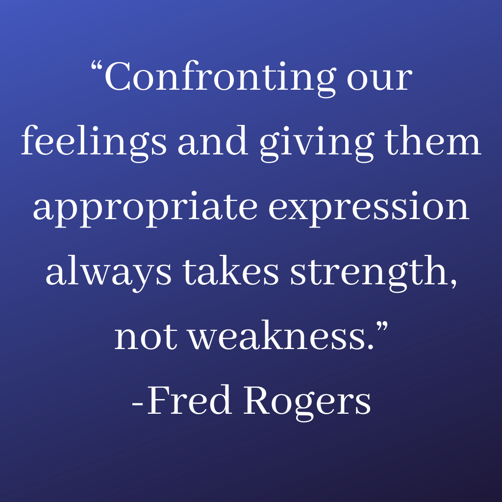 “Confronting our feelings and giving them appropriate expression always takes strength, not weakness.”- Fred Rogers Quotes