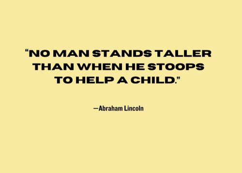 “No man stands taller than when he stoops to help a child.” —Abraham Lincoln