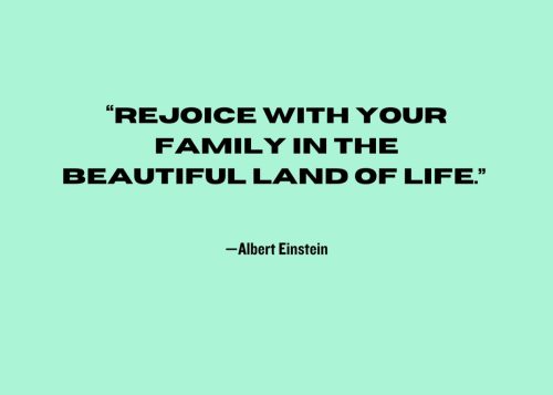 “Rejoice with your family in the beautiful land of life.” —Albert Einstein