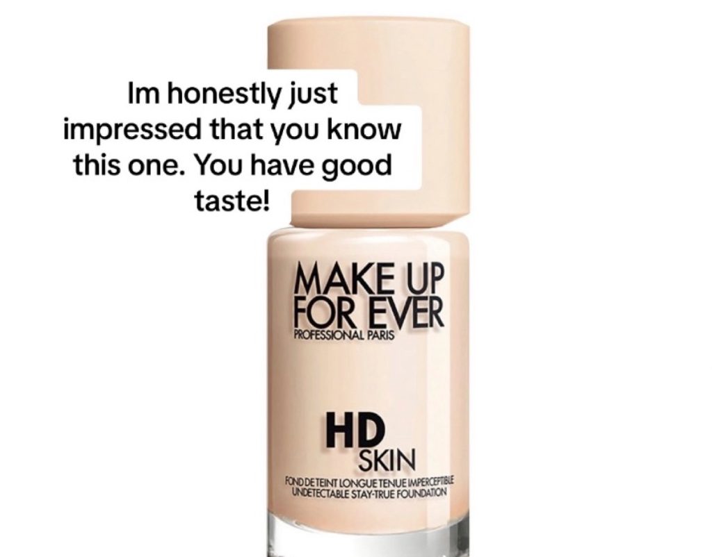 A still of a bottle of Make Up Forever HD Skin Foundation with a caption that says "I'm honestly just impressed that you know this one. You have good taste!"