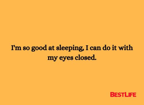I'm so good at sleeping, I can do it with my eyes closed.