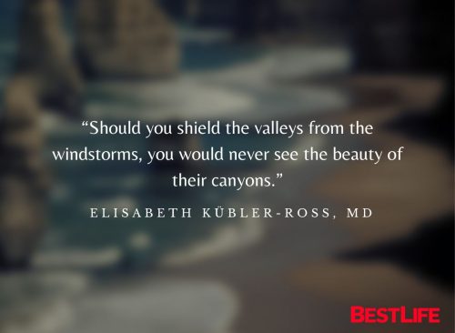 “Should you shield the valleys from the windstorms, you would never see the beauty of their canyons.” — Elisabeth Kübler-Ross, MD