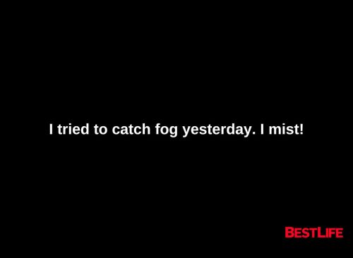 I tried to catch fog yesterday. I mist.