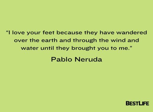 “I love your feet because they have wandered over the earth and through the wind and water until they brought you to me.” — Pablo Neruda