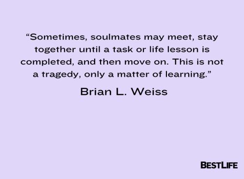 “Sometimes, soulmates may meet, stay together until a task or life lesson is completed, and then move on. This is not a tragedy, only a matter of learning.” — Brian L. Weiss