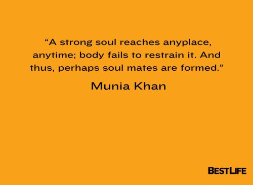  “A strong soul reaches anyplace, anytime; body fails to restrain it. And thus, perhaps soul mates are formed.” — Munia Khan