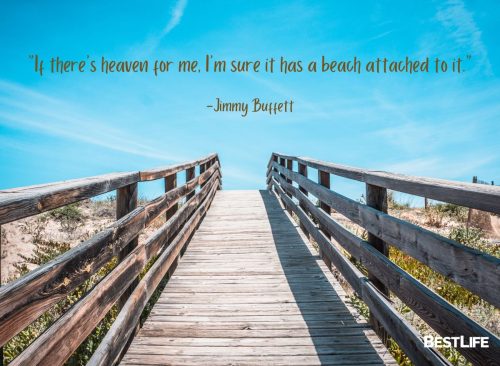 "If there’s heaven for me, I’m sure it has a beach attached to it." — Jimmy Buffet
