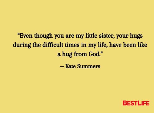 “Even though you are my little sister, your hugs during the difficult times in my life, have been like a hug from God.” — Kate Summers