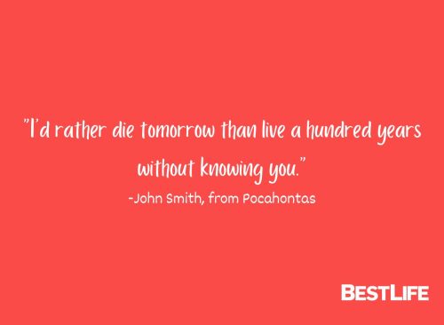 "I’d rather die tomorrow than live a hundred years without knowing you." — John Smith, from Pocahontas