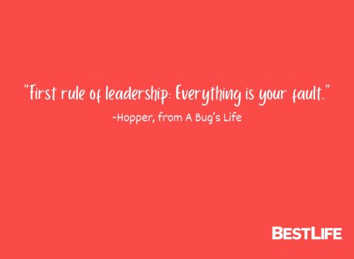 “First rule of leadership: Everything is your fault.” —Hopper, from A Bug’s Life