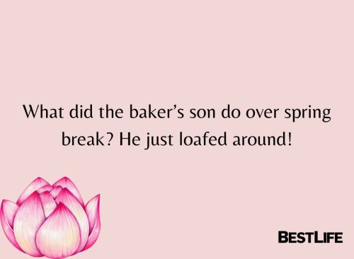 "What did the baker’s son do over spring break? He just loafed around."
