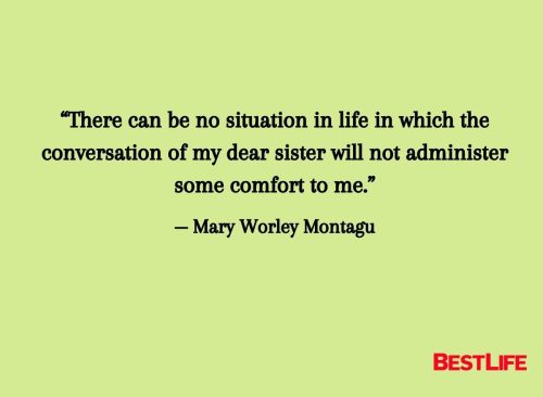 “There can be no situation in life in which the conversation of my dear sister will not administer some comfort to me.” — Mary Worley Montagu