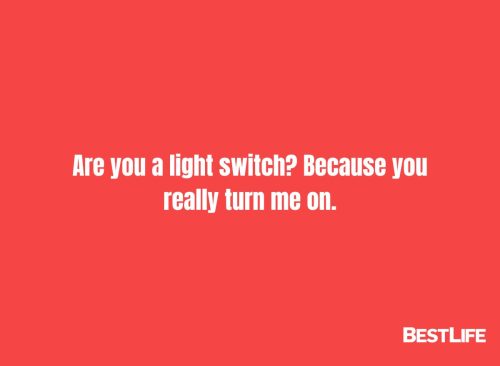 "Are you a light switch? Because you really turn me on."