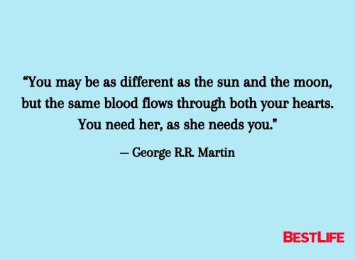 “You may be as different as the sun and the moon, but the same blood flows through both your hearts. You need her, as she needs you." — George R.R. Martin