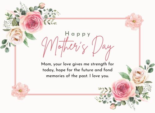 "Mom, your love gives me strength for today, hope for the future and fond memories of the past. I love you."