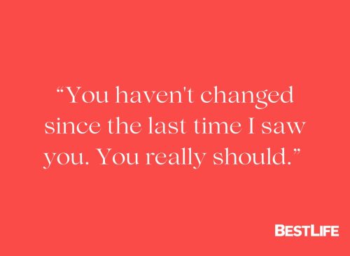 "You haven't changed since the last time I saw you. You really should."