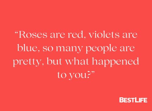 "Roses are red, violets are blue, so many people are pretty, but what happened to you?"
