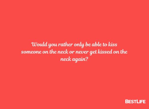 Would you rather only be able to kiss someone on the neck or never get kissed on the neck again? 