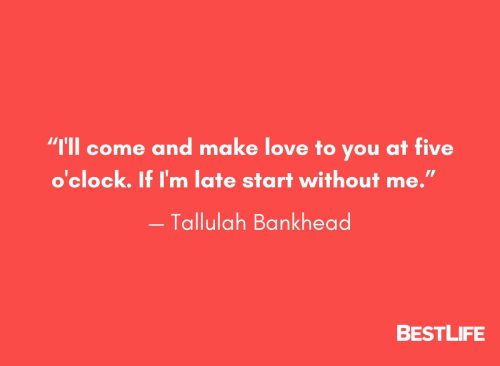 “I'll come and make love to you at five o'clock. If I'm late start without me.” — Tallulah Bankhead