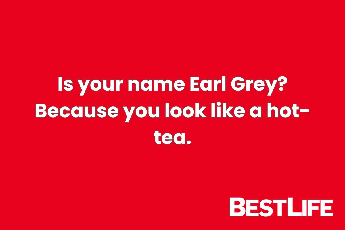 Is your name Earl Grey? Because you look like a hot-tea.